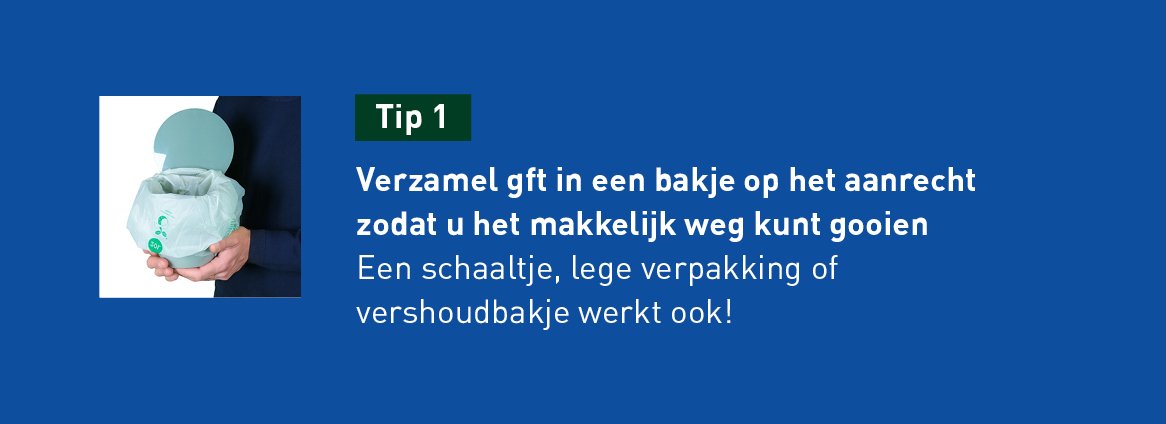tip 1: Verzamel gft in een bakje op het aanrecht zodat u het makkelijk kunt weggooien. Een schaaltje, lege verpakking of verhoudbakje werkt ook.